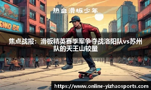 焦点战报：滑板精英赛季军争夺战洛阳队vs苏州队的天王山较量