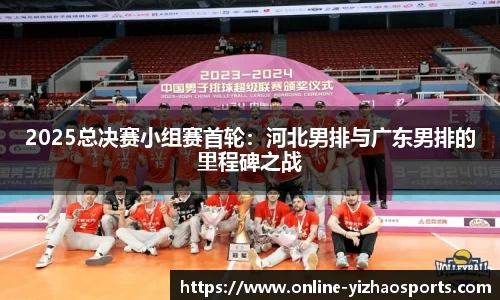 2025总决赛小组赛首轮：河北男排与广东男排的里程碑之战