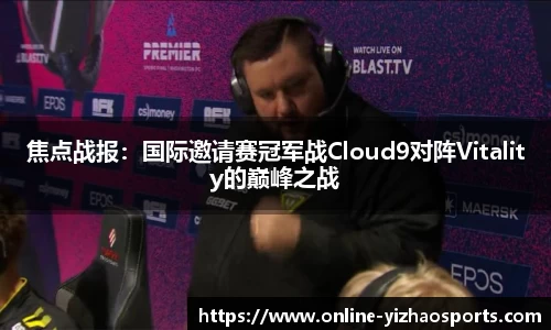 焦点战报：国际邀请赛冠军战Cloud9对阵Vitality的巅峰之战