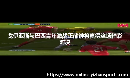 戈伊亚斯与巴西青年激战正酣谁将赢得这场精彩对决